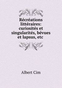 Recreations litteraires: curiosites et singularites, bevues et lapsus, etc .