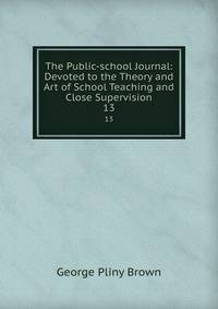The Public-school Journal: Devoted to the Theory and Art of School Teaching and Close Supervision. 13