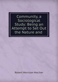Community, a Sociological Study: Being an Attempt to Set Out the Nature and .