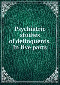 Psychiatric studies of delinquents. In five parts