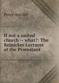 If not a united church -- what?: The Reinicker Lectures at the Protestant .