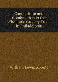 Competition and Combination in the Wholesale Grocery Trade in Philadelphia
