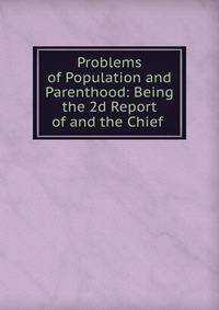 Problems of Population and Parenthood: Being the 2d Report of and the Chief .
