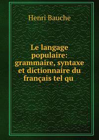 Le langage populaire: grammaire, syntaxe et dictionnaire du francais tel qu .