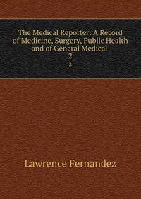 The Medical Reporter: A Record of Medicine, Surgery, Public Health and of General Medical .. 2