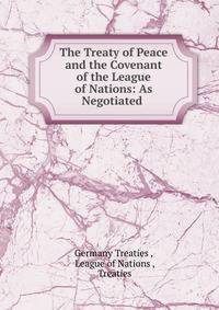 The Treaty of Peace and the Covenant of the League of Nations: As Negotiated .