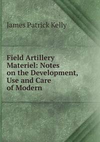 Field Artillery Materiel: Notes on the Development, Use and Care of Modern .
