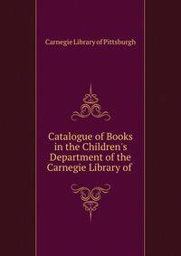 Catalogue of Books in the Children's Department of the Carnegie Library of .