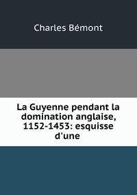 La Guyenne pendant la domination anglaise, 1152-1453: esquisse d'une .