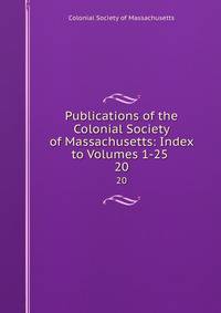 Publications of the Colonial Society of Massachusetts: Index to Volumes 1-25 .. 20