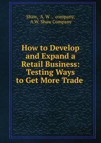 How to Develop and Expand a Retail Business: Testing Ways to Get More Trade .