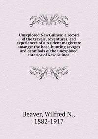 Unexplored New Guinea; a record of the travels, adventures, and experiences of a resident magistrate amongst the head-hunting savages and cannibals of the unexplored interior of New Guinea