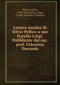 Lettere inedite di Silvio Pellico a suo fratello Luigi. Pubblicate dal sac. prof. Celestino Durando