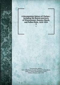 A documentary history of Chelsea : including the Boston precincts of Winnisimmet, Rumney Marsh, and Pullen Point, 1624-1824. 4