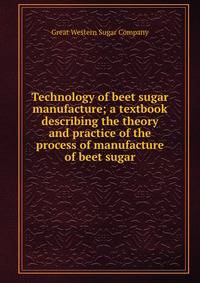 Technology of beet sugar manufacture; a textbook describing the theory and practice of the process of manufacture of beet sugar
