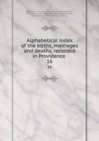 Alphabetical index of the births, marriages and deaths, recorded in Providence . 16