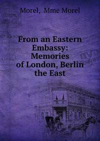 From an Eastern Embassy: Memories of London, Berlin &amp; the East