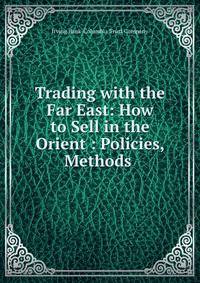 Trading with the Far East: How to Sell in the Orient : Policies, Methods .