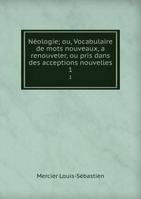 Nologie; ou, Vocabulaire de mots nouveaux, a renouveler, ou pris dans des acceptions nouvelles. 1