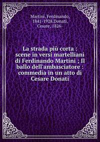 La strada pi? corta : scene in versi martelliani di Ferdinando Martini ; Il ballo dell'ambasciatore : commedia in un atto di Cesare Donati