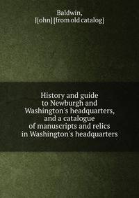 History and guide to Newburgh and Washington's headquarters, and a catalogue of manuscripts and relics in Washington's headquarters