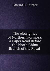 The Aborigines of Northern Formosa: A Paper Read Before the North China Branch of the Royal .