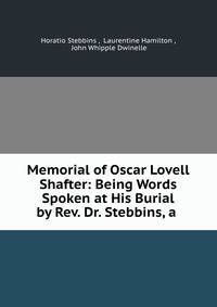 Memorial of Oscar Lovell Shafter: Being Words Spoken at His Burial by Rev. Dr. Stebbins, a .