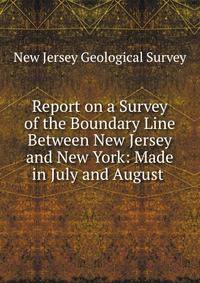 Report on a Survey of the Boundary Line Between New Jersey and New York: Made in July and August .