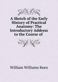 A Sketch of the Early History of Practical Anatomy: The Introductory Address to the Course of .
