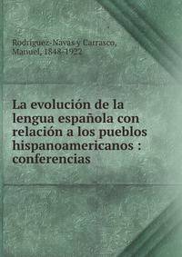 La evolucion de la lengua espanola con relacion a los pueblos hispanoamericanos : conferencias