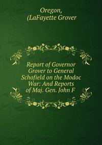 Report of Governor Grover to General Schofield on the Modoc War: And Reports of Maj. Gen. John F .