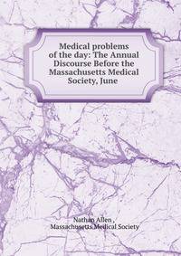 Medical problems of the day: The Annual Discourse Before the Massachusetts Medical Society, June .