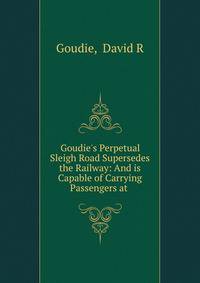 Goudie's Perpetual Sleigh Road Supersedes the Railway: And is Capable of Carrying Passengers at .