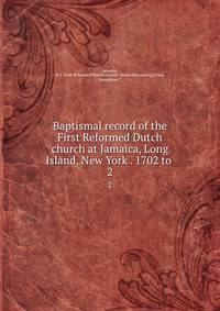 Baptismal record of the First Reformed Dutch church at Jamaica, Long Island, New York . 1702 to . 2