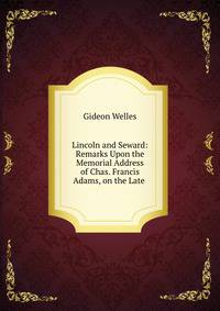 Lincoln and Seward: Remarks Upon the Memorial Address of Chas. Francis Adams, on the Late .
