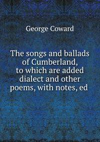 The songs and ballads of Cumberland, to which are added dialect and other poems, with notes, ed .