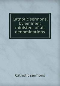 Catholic sermons, by eminent ministers of all denominations