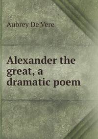 Alexander the great, a dramatic poem