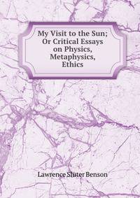 My Visit to the Sun; Or Critical Essays on Physics, Metaphysics, &amp; Ethics.