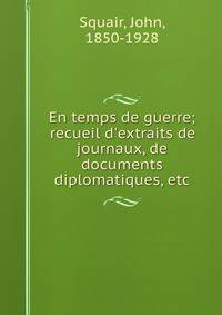 En temps de guerre; recueil d'extraits de journaux, de documents diplomatiques, etc
