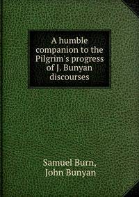 A humble companion to the Pilgrim's progress of J. Bunyan discourses