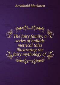 The fairy family; a series of ballads &amp; metrical tales illustrating the fairy mythology of .