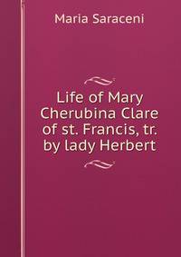 Life of Mary Cherubina Clare of st. Francis, tr. by lady Herbert