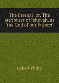 The Eternal; or, The attributes of Jehovah, as 'the God of our fathers'.