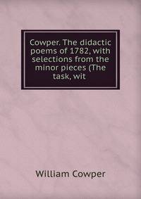 Cowper. The didactic poems of 1782, with selections from the minor pieces (The task, wit .
