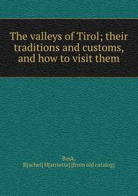 The valleys of Tirol; their traditions and customs, and how to visit them