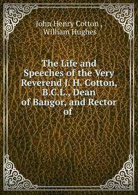 The Life and Speeches of the Very Reverend J. H. Cotton, B.C.L., Dean of Bangor, and Rector of .