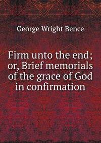 Firm unto the end; or, Brief memorials of the grace of God in confirmation