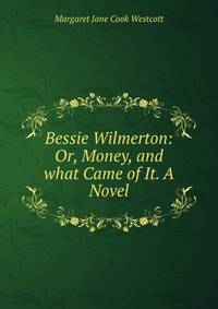 Bessie Wilmerton: Or, Money, and what Came of It. A Novel