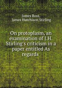 On protoplasm, an examination of J.H. Stirling's criticism in a paper entitled As regards .